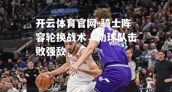 骑士阵容轮换战术，助球队击败强敌