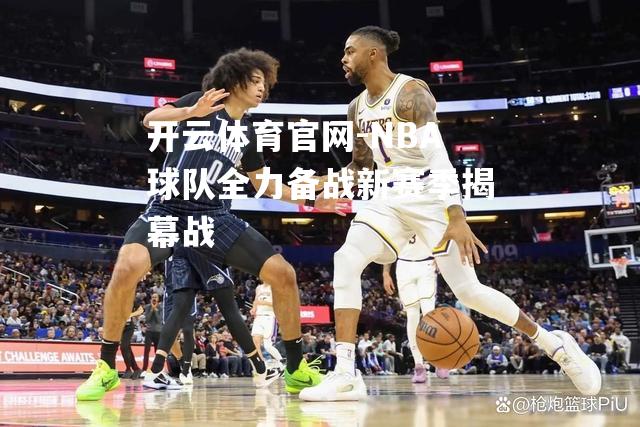 NBA球队全力备战新赛季揭幕战