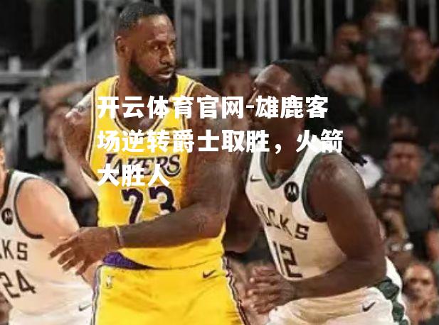 雄鹿客场逆转爵士取胜，火箭大胜人