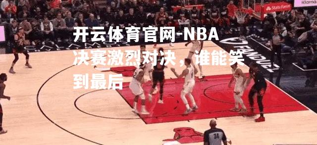 NBA决赛激烈对决，谁能笑到最后