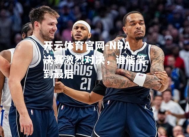 NBA决赛激烈对决，谁能笑到最后