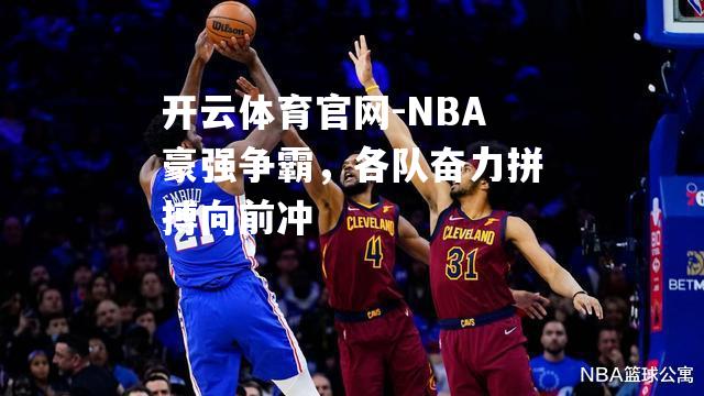 NBA豪强争霸，各队奋力拼搏向前冲