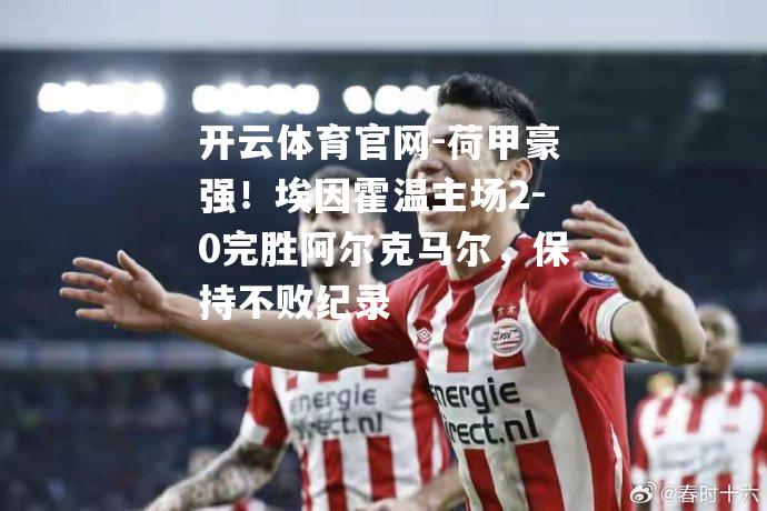 荷甲豪强！埃因霍温主场2-0完胜阿尔克马尔，保持不败纪录